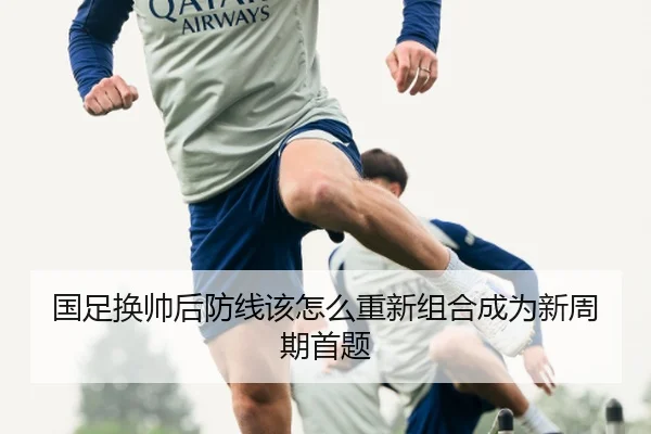 国足换帅后防线该怎么重新组合成为新周期首题
