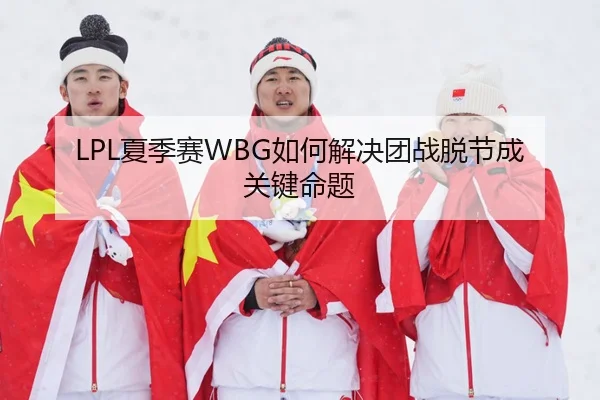 LPL夏季赛WBG如何解决团战脱节成关键命题
