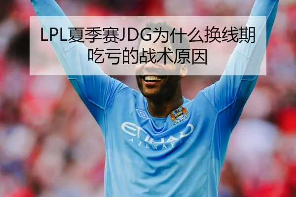 LPL夏季赛JDG为什么换线期吃亏的战术原因