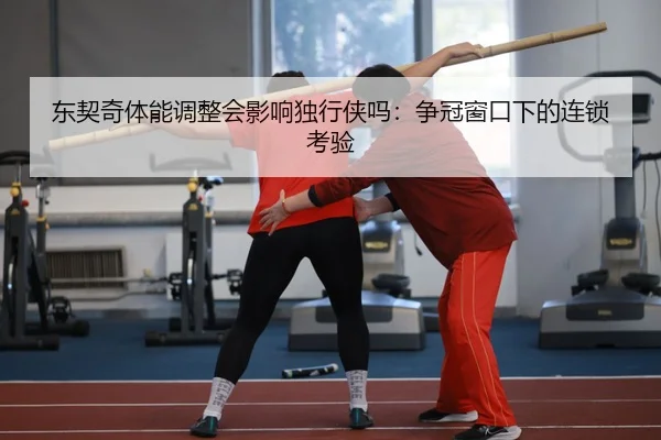 东契奇体能调整会影响独行侠吗：争冠窗口下的连锁考验