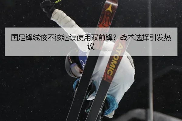 国足锋线该不该继续使用双前锋？战术选择引发热议