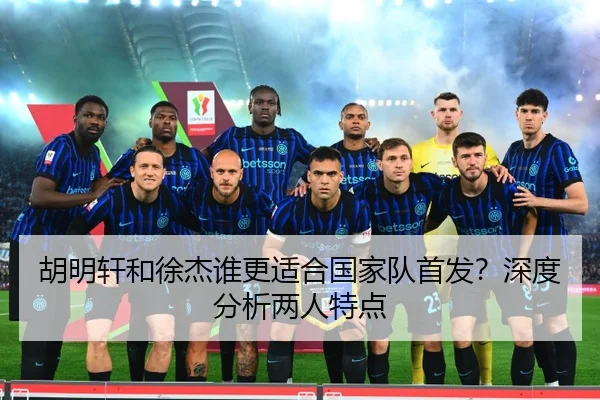 胡明轩和徐杰谁更适合国家队首发？深度分析两人特点