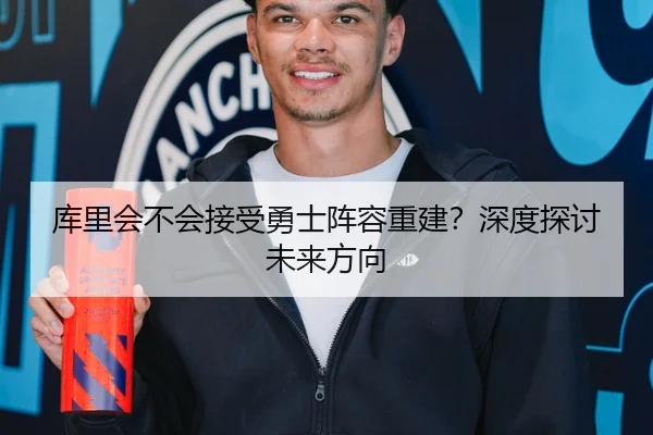 库里会不会接受勇士阵容重建？深度探讨未来方向