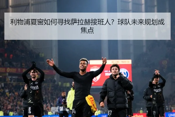 利物浦夏窗如何寻找萨拉赫接班人？球队未来规划成焦点