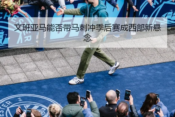 文班亚马能否带马刺冲季后赛成西部新悬念