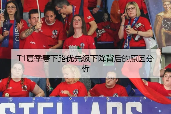 T1夏季赛下路优先级下降背后的原因分析