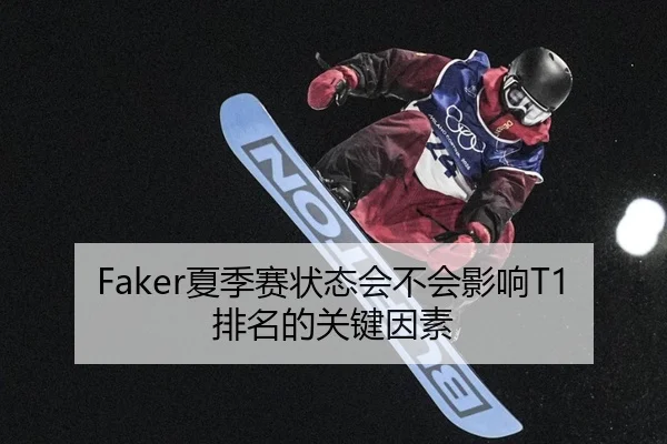 Faker夏季赛状态会不会影响T1排名的关键因素