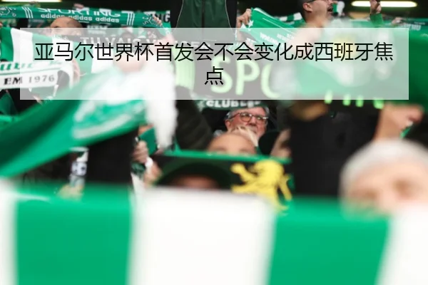 亚马尔世界杯首发会不会变化成西班牙焦点