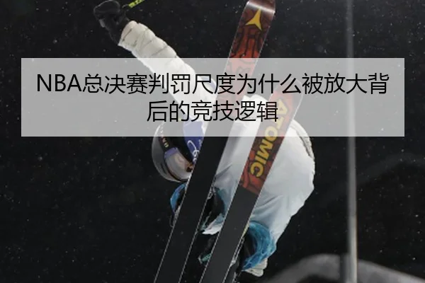 NBA总决赛判罚尺度为什么被放大背后的竞技逻辑