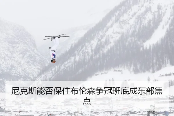 尼克斯能否保住布伦森争冠班底成东部焦点