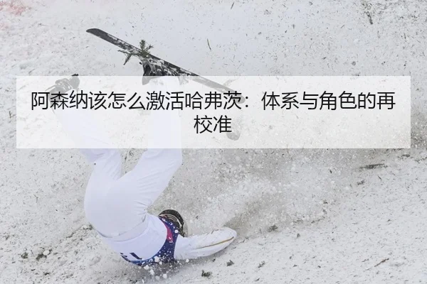 阿森纳该怎么激活哈弗茨：体系与角色的再校准