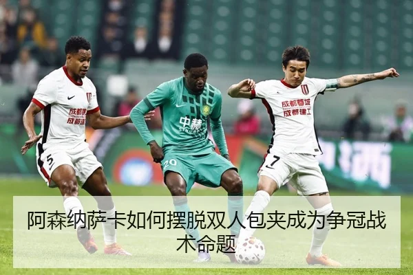 阿森纳萨卡如何摆脱双人包夹成为争冠战术命题