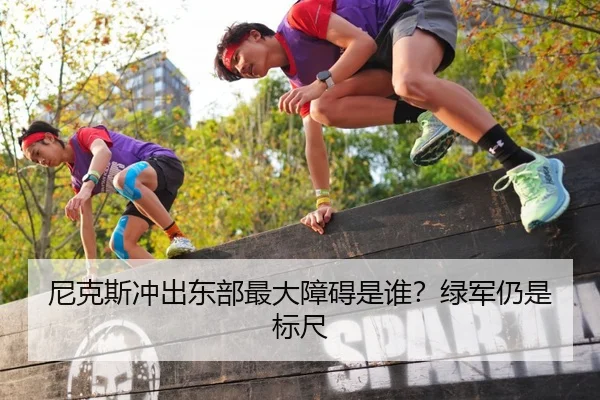 尼克斯冲出东部最大障碍是谁？绿军仍是标尺