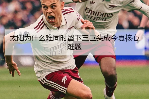 太阳为什么难同时留下三巨头成今夏核心难题