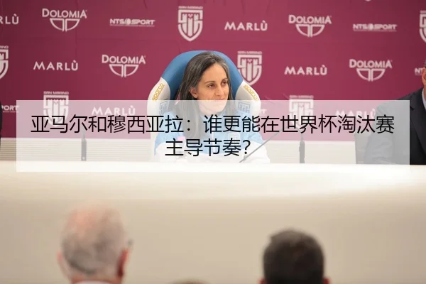 亚马尔和穆西亚拉：谁更能在世界杯淘汰赛主导节奏？