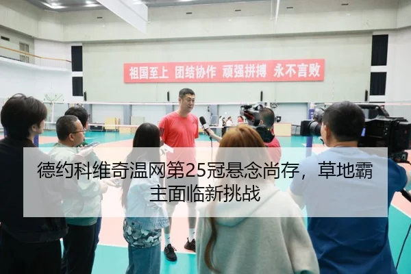 德约科维奇温网第25冠悬念尚存，草地霸主面临新挑战