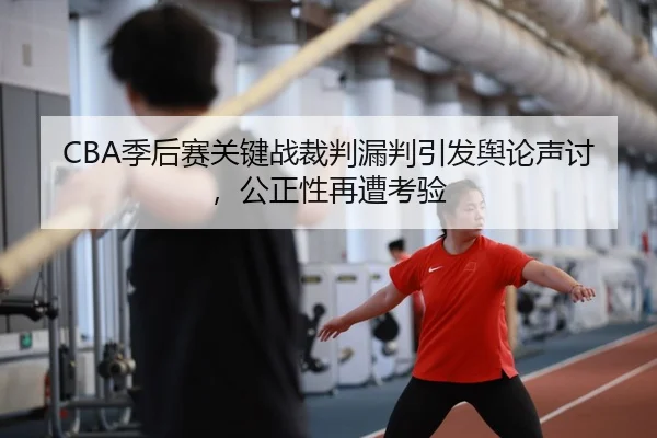CBA季后赛关键战裁判漏判引发舆论声讨，公正性再遭考验