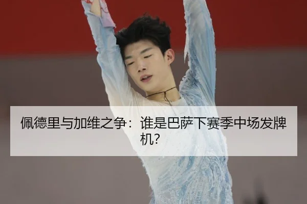 佩德里与加维之争：谁是巴萨下赛季中场发牌机？
