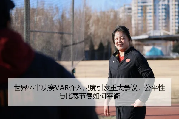 世界杯半决赛VAR介入尺度引发重大争议：公平性与比赛节奏如何平衡