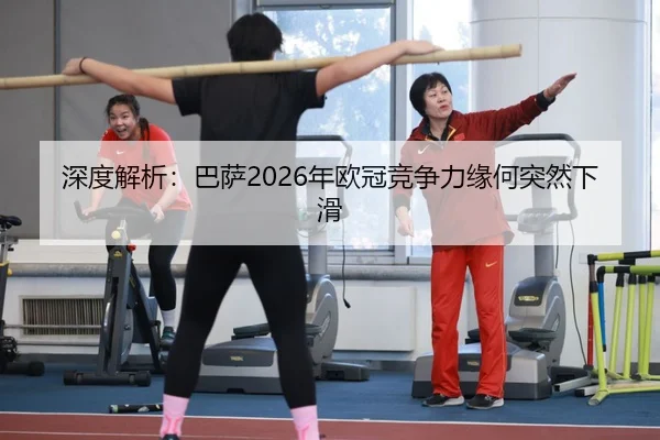 深度解析：巴萨2026年欧冠竞争力缘何突然下滑