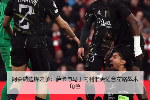 阿森纳边锋之争：萨卡与马丁内利谁更适合左路战术角色