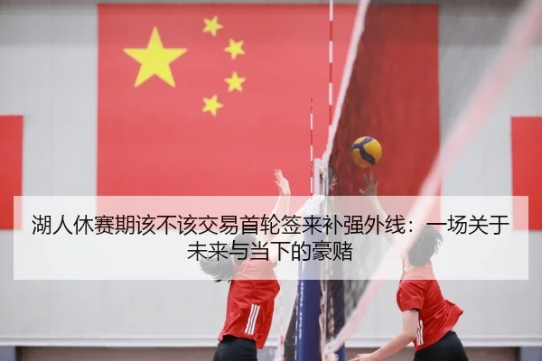 湖人休赛期该不该交易首轮签来补强外线：一场关于未来与当下的豪赌