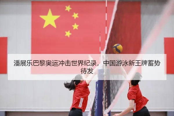 潘展乐巴黎奥运冲击世界纪录，中国游泳新王牌蓄势待发