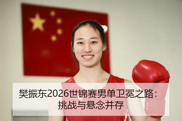 樊振东2026世锦赛男单卫冕之路：挑战与悬念并存