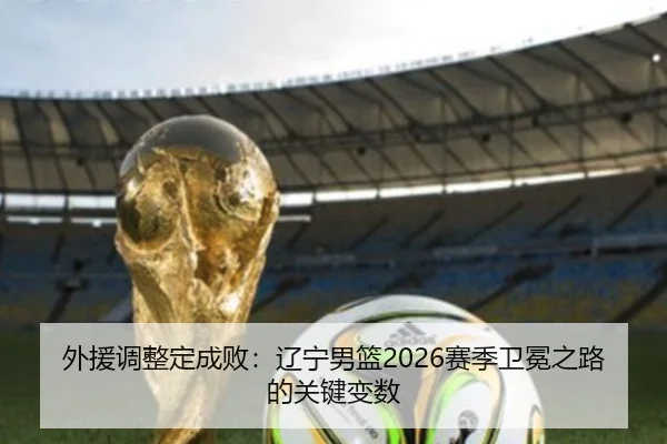 外援调整定成败：辽宁男篮2026赛季卫冕之路的关键变数