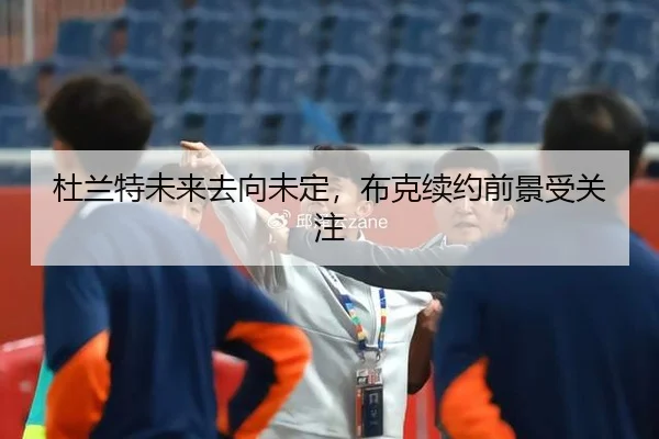 杜兰特未来去向未定，布克续约前景受关注