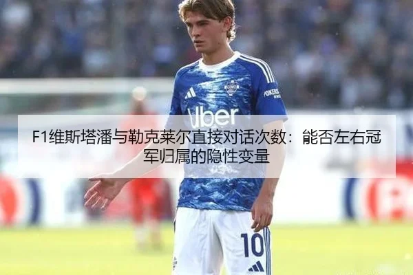 F1维斯塔潘与勒克莱尔直接对话次数：能否左右冠军归属的隐性变量