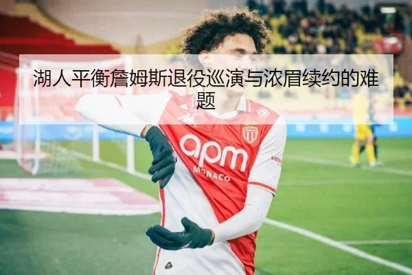 湖人平衡詹姆斯退役巡演与浓眉续约的难题
