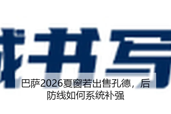巴萨2026夏窗若出售孔德，后防线如何系统补强