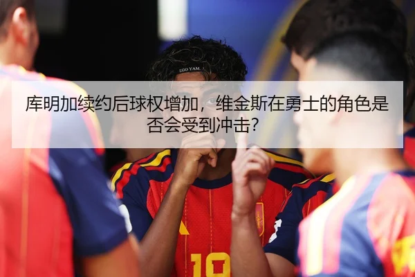 库明加续约后球权增加，维金斯在勇士的角色是否会受到冲击？