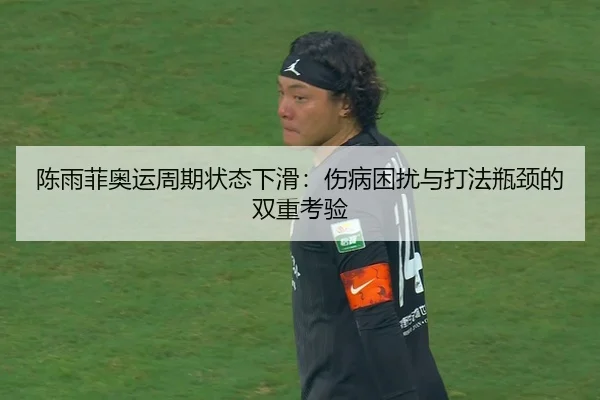 陈雨菲奥运周期状态下滑：伤病困扰与打法瓶颈的双重考验