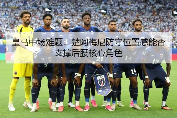 皇马中场难题：楚阿梅尼防守位置感能否支撑后腰核心角色
