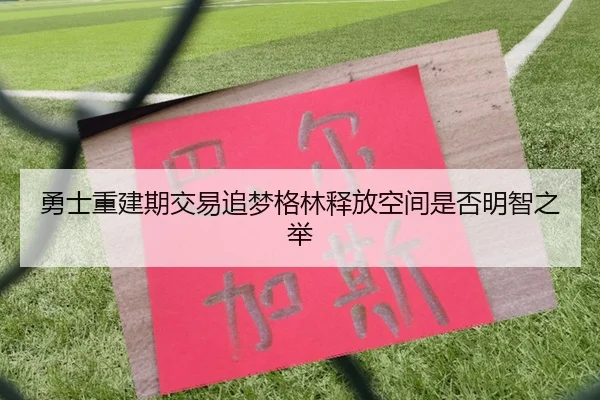 勇士重建期交易追梦格林释放空间是否明智之举