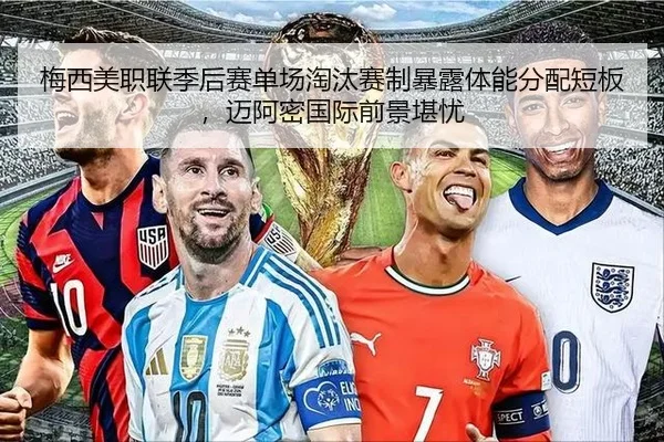 梅西美职联季后赛单场淘汰赛制暴露体能分配短板，迈阿密国际前景堪忧