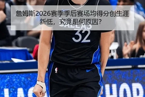 詹姆斯2026赛季季后赛场均得分创生涯新低，究竟是何原因？