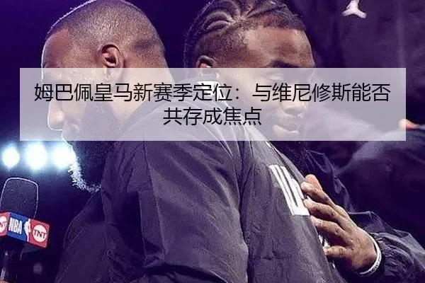 姆巴佩皇马新赛季定位：与维尼修斯能否共存成焦点